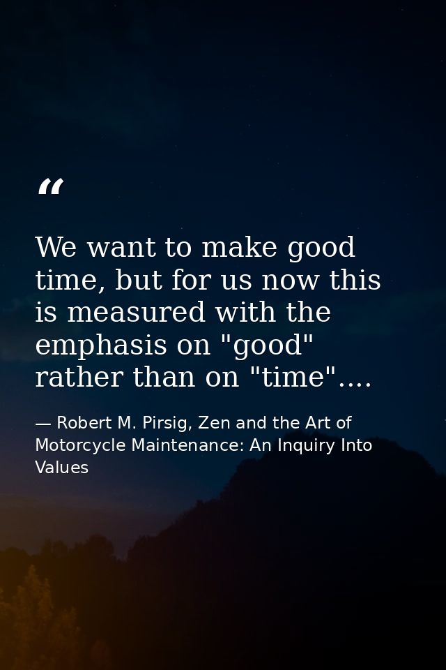 We want to make good time, but for us now this is measured with the emphasis on "good" rather than on "time".... — Robert M. Pirsig, Zen and the Art of Motorcycle Maintenance: An Inquiry Into Values