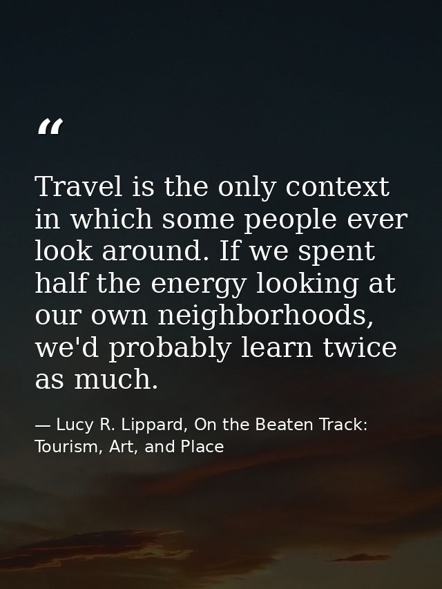 Travel is the only context in which some people ever look around. If we spent half the energy looking at our own neighbo — Lucy R. Lippard, On the Beaten Track: Tourism, Art, and Place