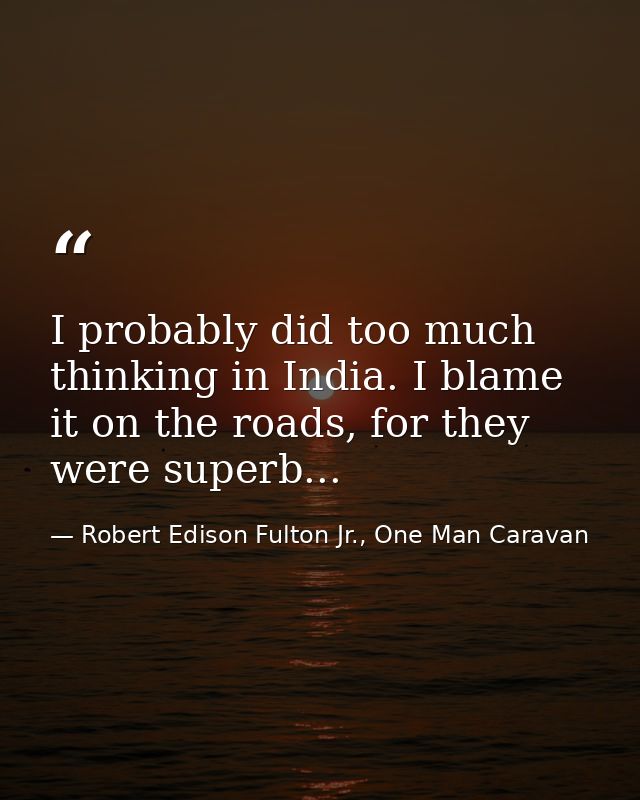 I probably did too much thinking in India. I blame it on the roads, for they were superb... — Robert Edison Fulton Jr., One Man Caravan