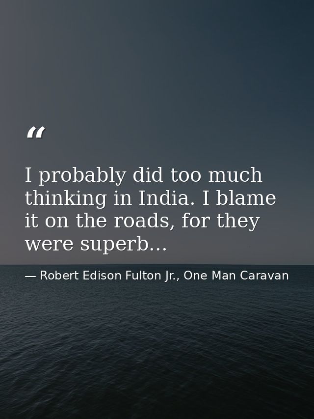 I probably did too much thinking in India. I blame it on the roads, for they were superb... — Robert Edison Fulton Jr., One Man Caravan