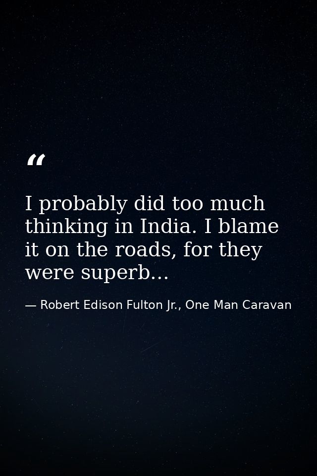 I probably did too much thinking in India. I blame it on the roads, for they were superb... — Robert Edison Fulton Jr., One Man Caravan