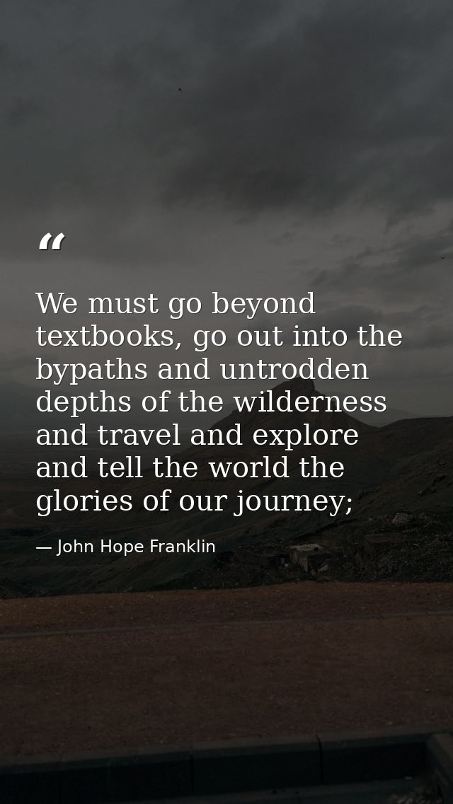 We must go beyond textbooks, go out into the bypaths and untrodden depths of the wilderness and travel and explore and t — John Hope Franklin