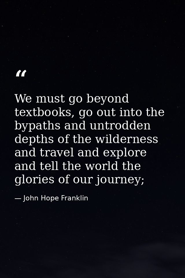 We must go beyond textbooks, go out into the bypaths and untrodden depths of the wilderness and travel and explore and t — John Hope Franklin