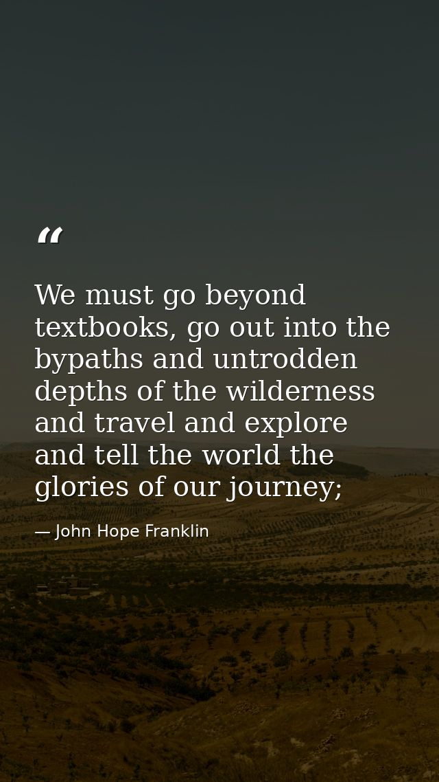 We must go beyond textbooks, go out into the bypaths and untrodden depths of the wilderness and travel and explore and t — John Hope Franklin