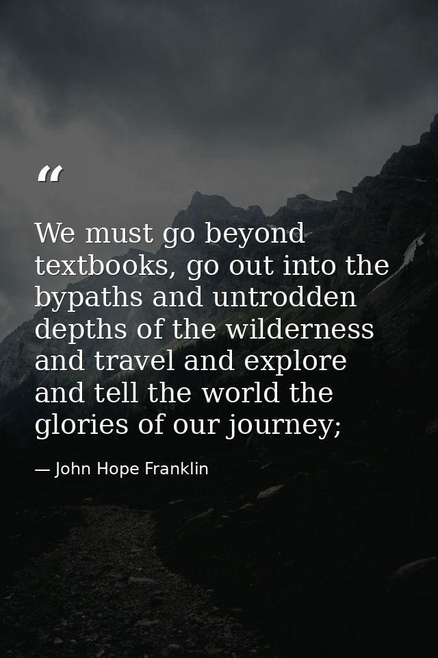 We must go beyond textbooks, go out into the bypaths and untrodden depths of the wilderness and travel and explore and t — John Hope Franklin