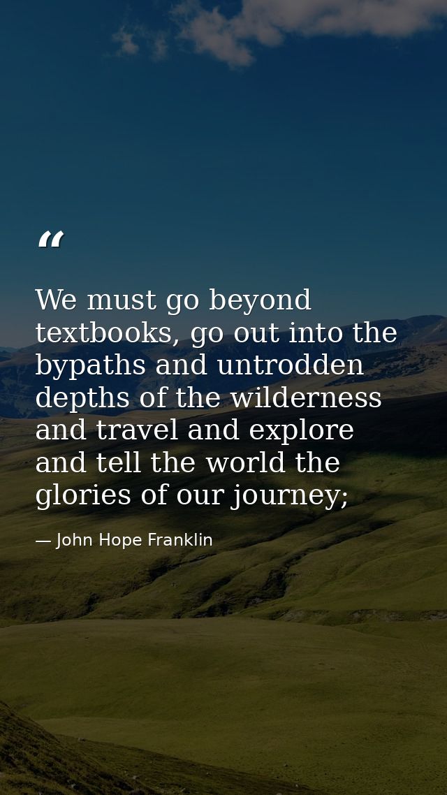 We must go beyond textbooks, go out into the bypaths and untrodden depths of the wilderness and travel and explore and t — John Hope Franklin