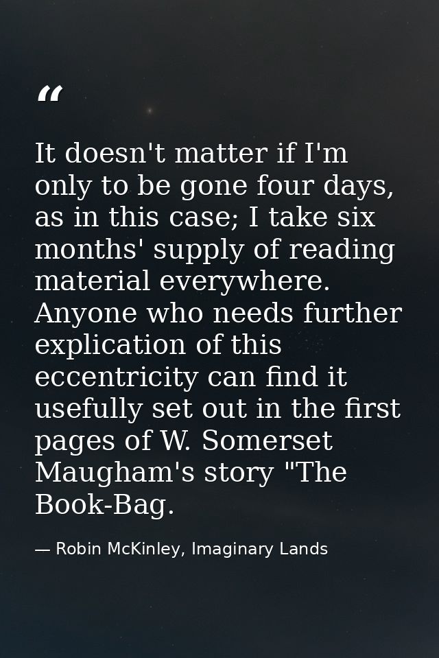 It doesn't matter if I'm only to be gone four days, as in this case; I take six months' supply of reading material every — Robin McKinley, Imaginary Lands