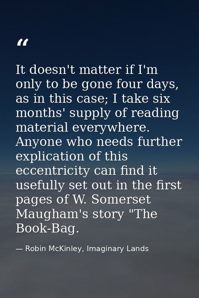 It doesn't matter if I'm only to be gone four days, as in this case; I take six months' supply of reading material every — Robin McKinley, Imaginary Lands