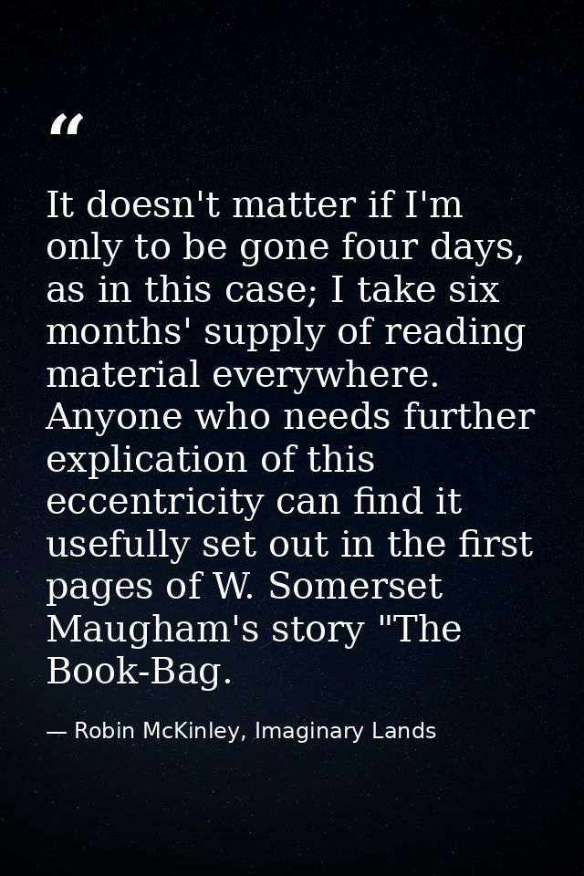 It doesn't matter if I'm only to be gone four days, as in this case; I take six months' supply of reading material every — Robin McKinley, Imaginary Lands
