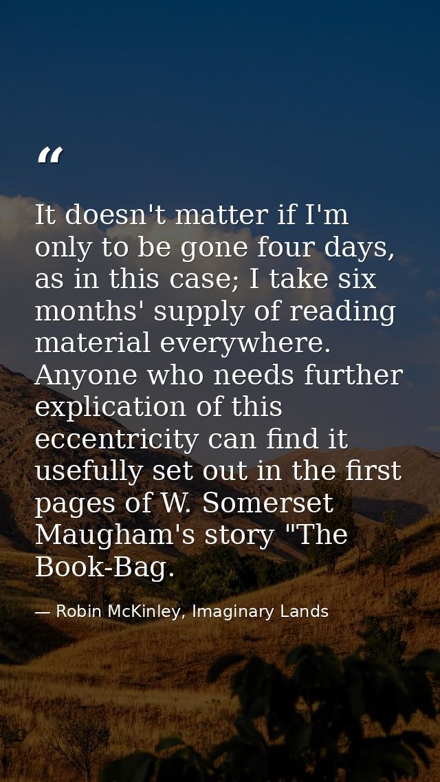 It doesn't matter if I'm only to be gone four days, as in this case; I take six months' supply of reading material every — Robin McKinley, Imaginary Lands