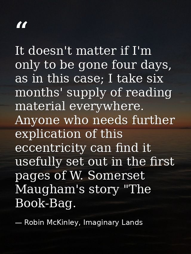 It doesn't matter if I'm only to be gone four days, as in this case; I take six months' supply of reading material every — Robin McKinley, Imaginary Lands