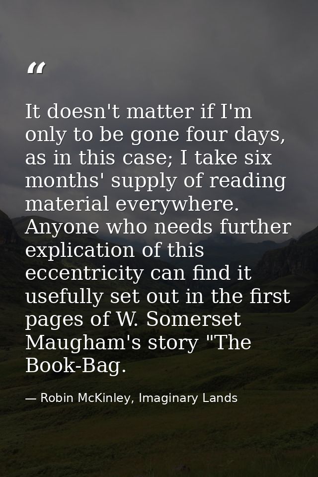 It doesn't matter if I'm only to be gone four days, as in this case; I take six months' supply of reading material every — Robin McKinley, Imaginary Lands