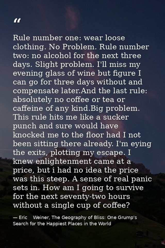 Rule number one: wear loose clothing. No Problem. Rule number two: no alcohol for the next three days. Slight problem. I — Eric    Weiner, The Geography of Bliss: One Grump's Search for the Happiest Places in the World