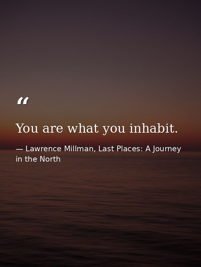 You are what you inhabit. — Lawrence Millman, Last Places: A Journey in the North