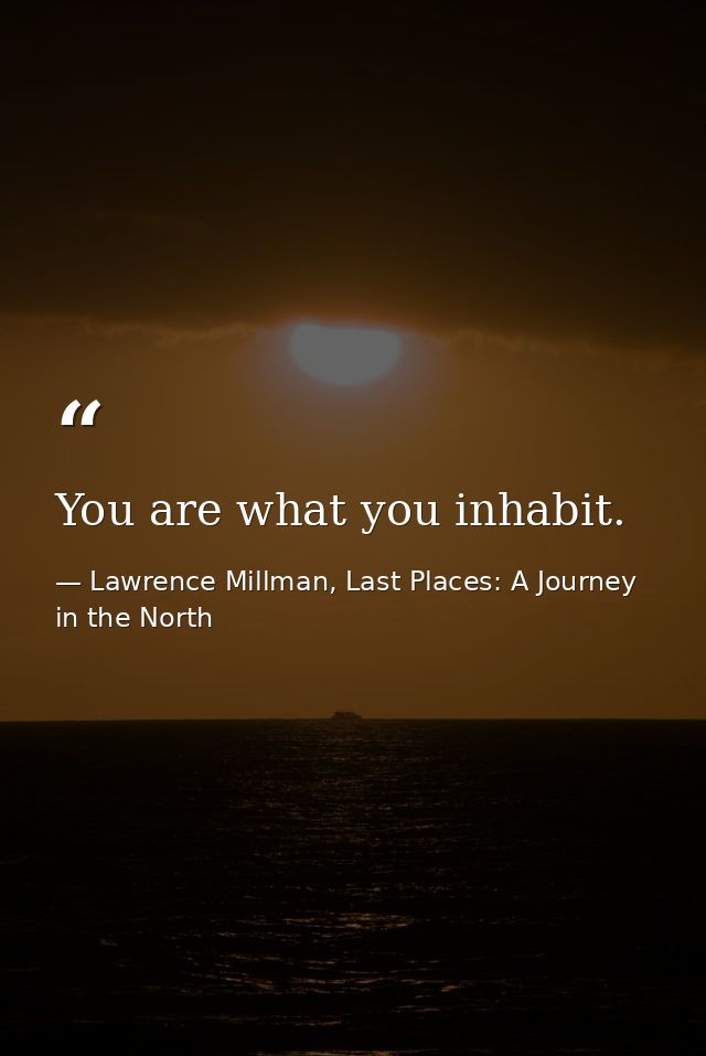 You are what you inhabit. — Lawrence Millman, Last Places: A Journey in the North