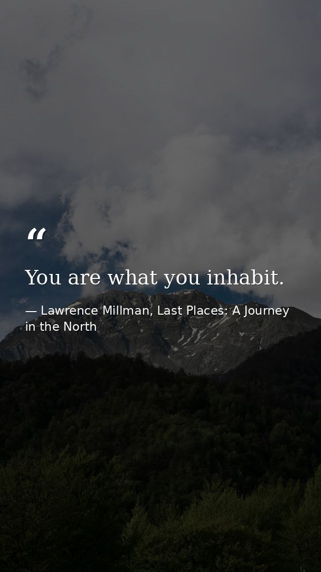 You are what you inhabit. — Lawrence Millman, Last Places: A Journey in the North