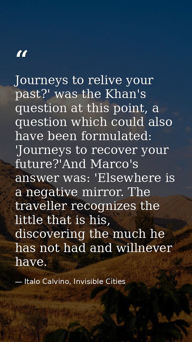 Journeys to relive your past?' was the Khan's question at this point, a question which could also have been formulated:  — Italo Calvino, Invisible Cities