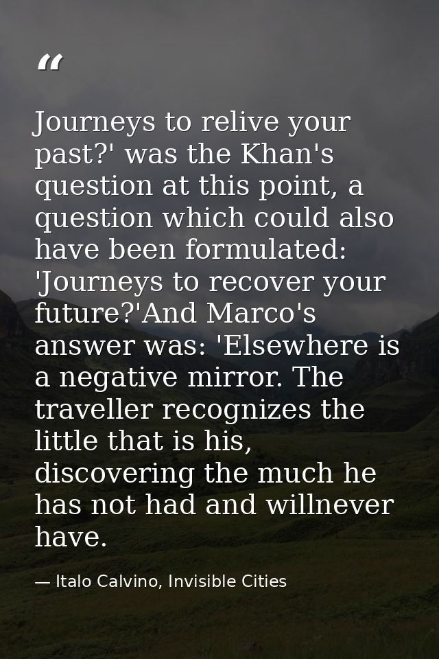 Journeys to relive your past?' was the Khan's question at this point, a question which could also have been formulated:  — Italo Calvino, Invisible Cities
