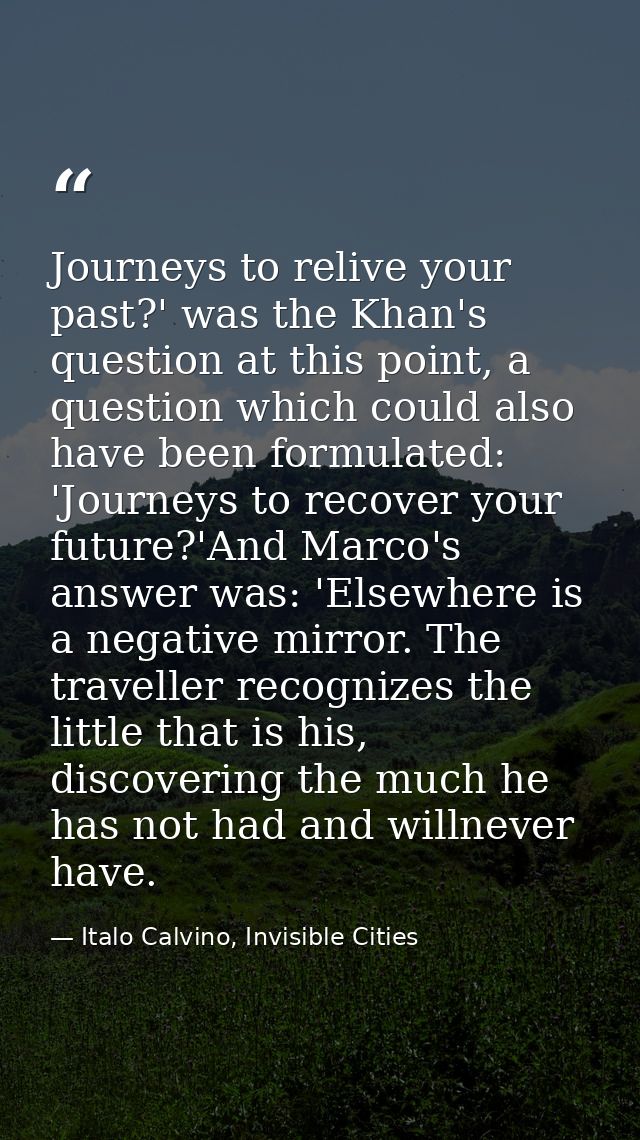 Journeys to relive your past?' was the Khan's question at this point, a question which could also have been formulated:  — Italo Calvino, Invisible Cities