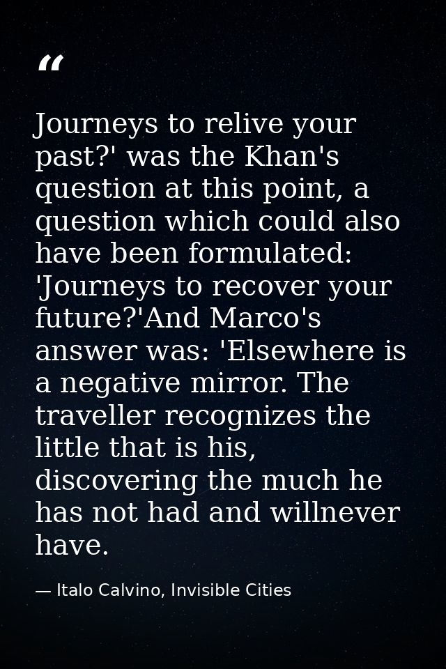 Journeys to relive your past?' was the Khan's question at this point, a question which could also have been formulated:  — Italo Calvino, Invisible Cities