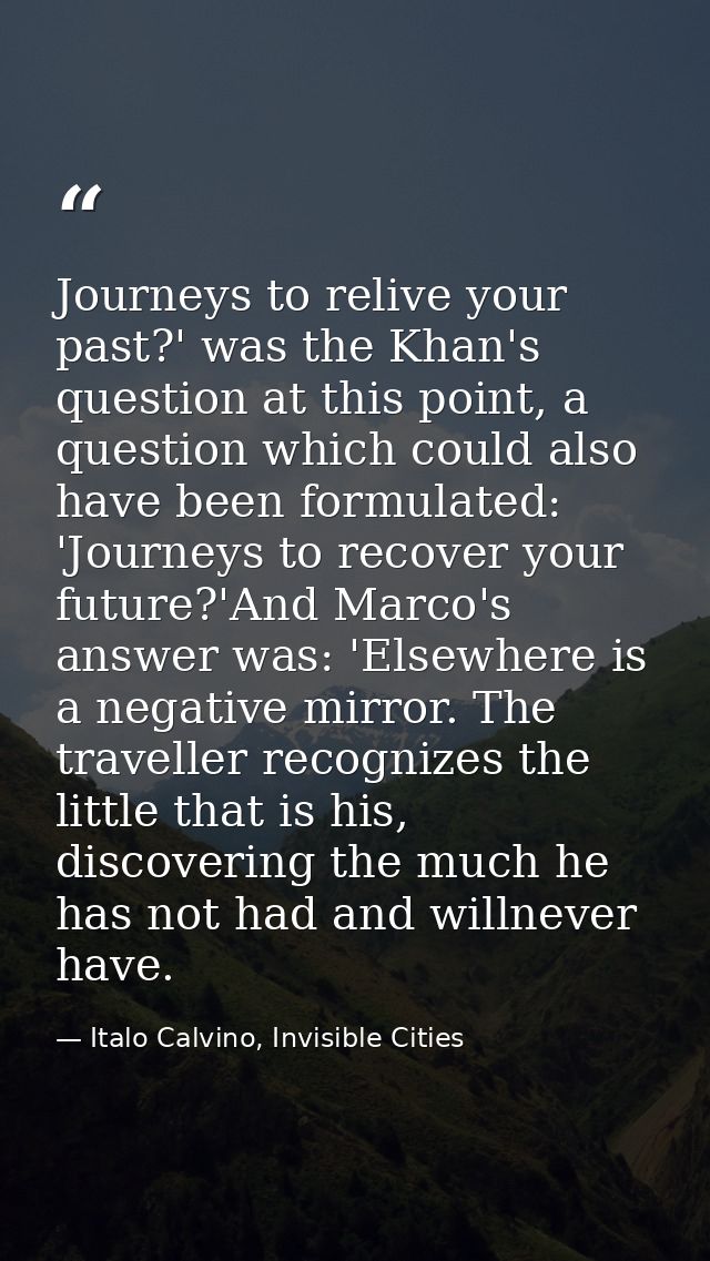 Journeys to relive your past?' was the Khan's question at this point, a question which could also have been formulated:  — Italo Calvino, Invisible Cities