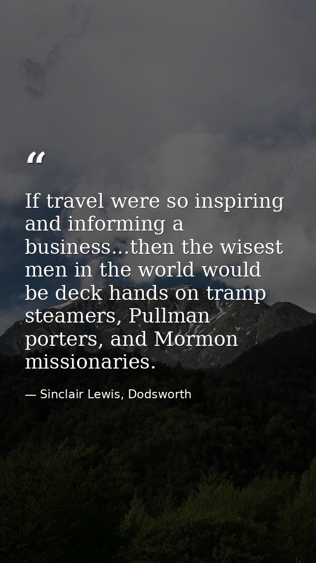 If travel were so inspiring and informing a business...then the wisest men in the world would be deck hands on tramp ste — Sinclair Lewis, Dodsworth