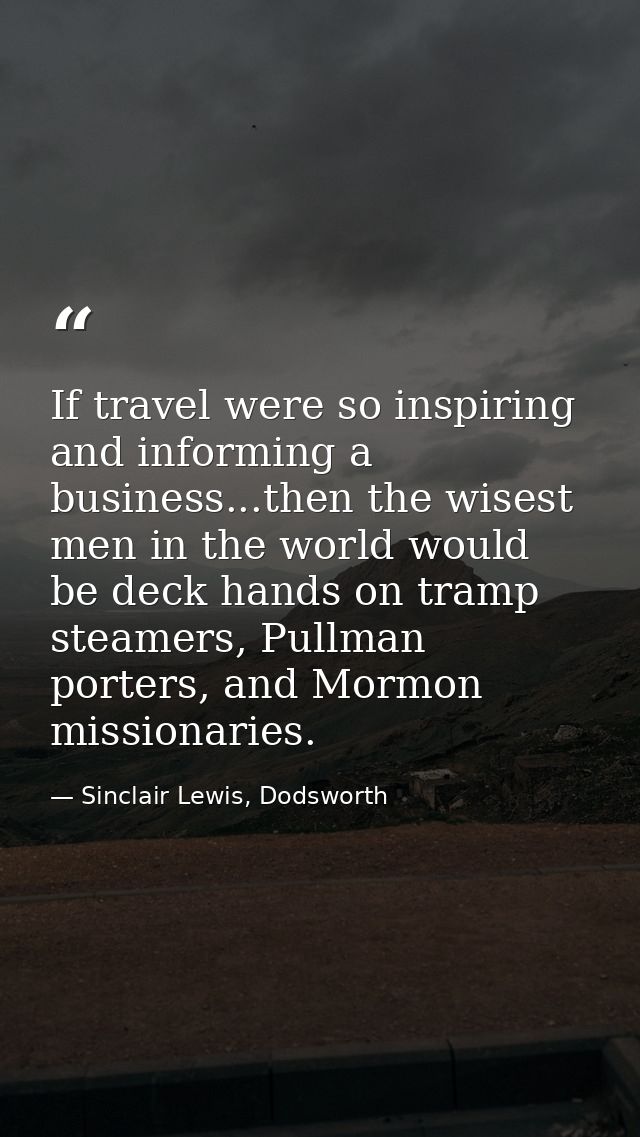 If travel were so inspiring and informing a business...then the wisest men in the world would be deck hands on tramp ste — Sinclair Lewis, Dodsworth