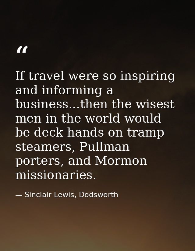 If travel were so inspiring and informing a business...then the wisest men in the world would be deck hands on tramp ste — Sinclair Lewis, Dodsworth