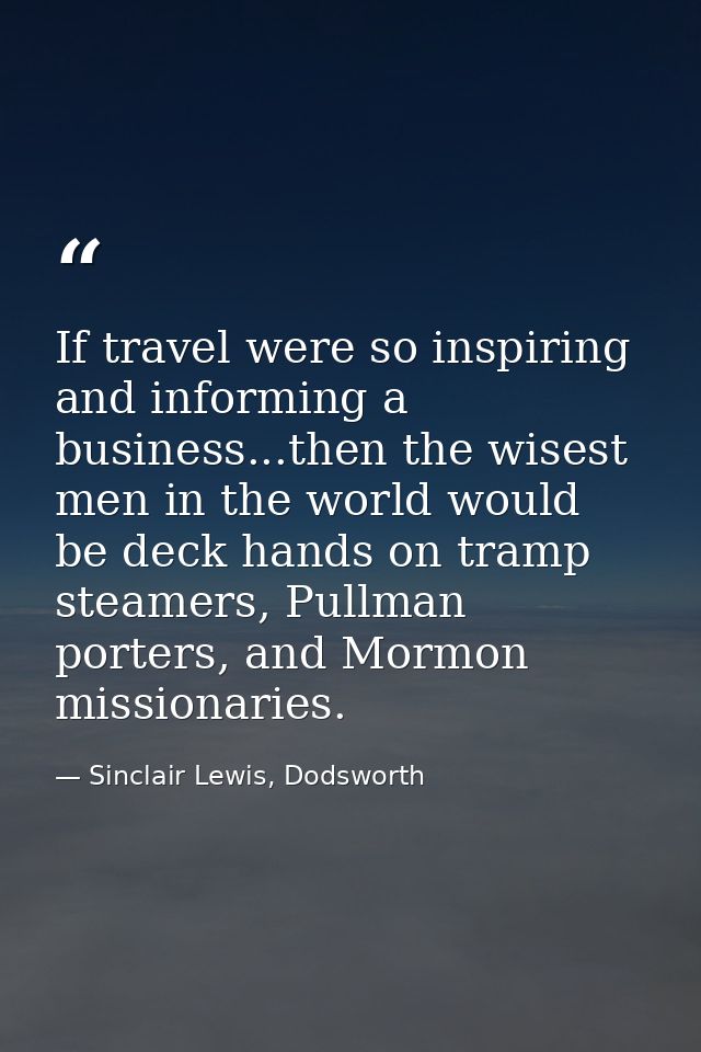 If travel were so inspiring and informing a business...then the wisest men in the world would be deck hands on tramp ste — Sinclair Lewis, Dodsworth