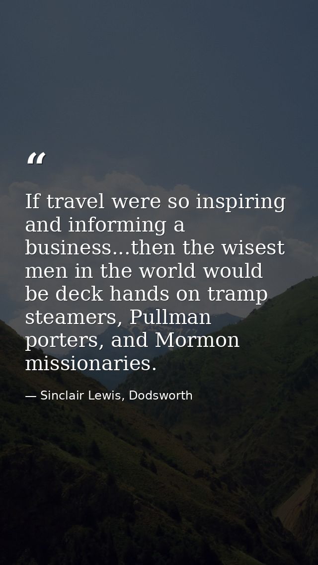 If travel were so inspiring and informing a business...then the wisest men in the world would be deck hands on tramp ste — Sinclair Lewis, Dodsworth