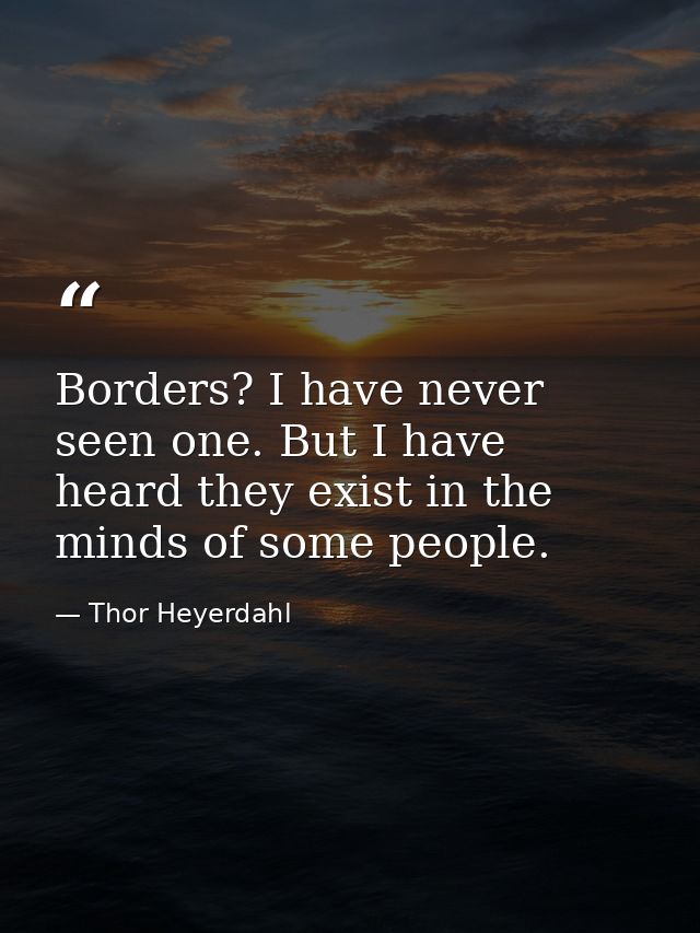 Borders? I have never seen one. But I have heard they exist in the minds of some people. — Thor Heyerdahl
