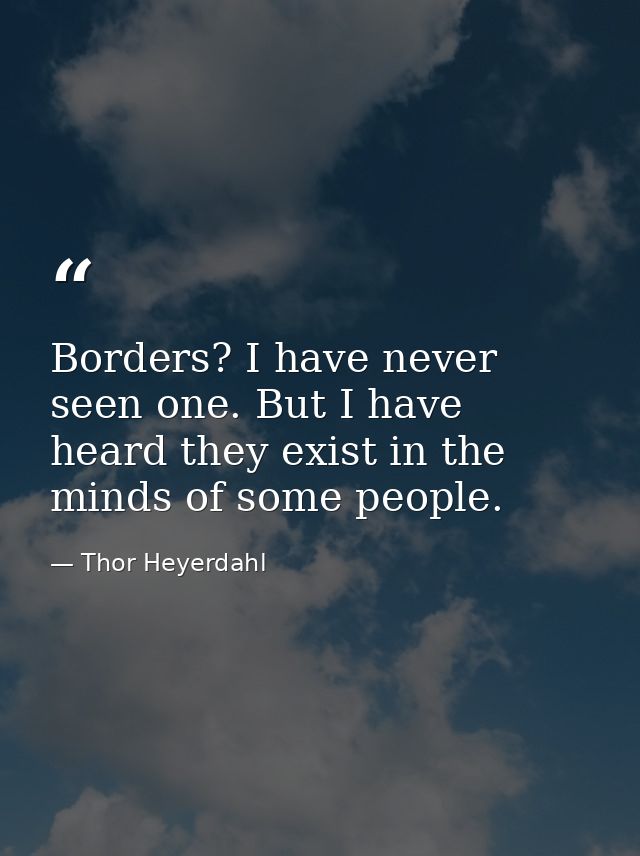 Borders? I have never seen one. But I have heard they exist in the minds of some people. — Thor Heyerdahl
