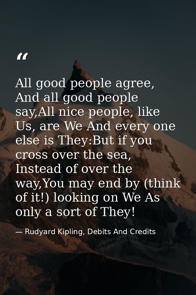 All good people agree, And all good people say,All nice people, like Us, are We And every one else is They:But if you cr — Rudyard Kipling, Debits And Credits