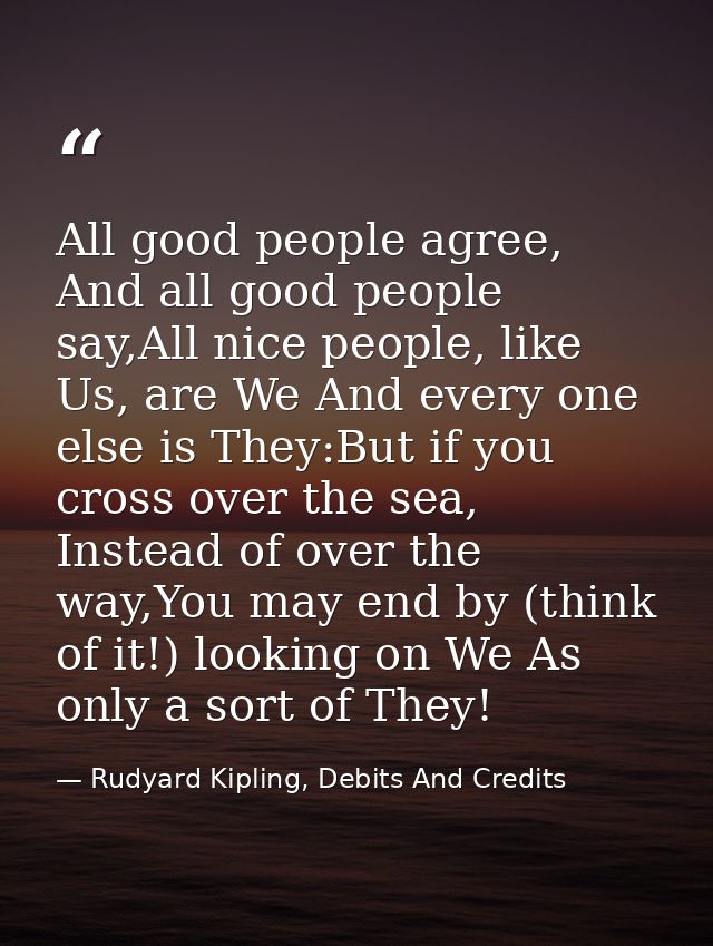 All good people agree, And all good people say,All nice people, like Us, are We And every one else is They:But if you cr — Rudyard Kipling, Debits And Credits