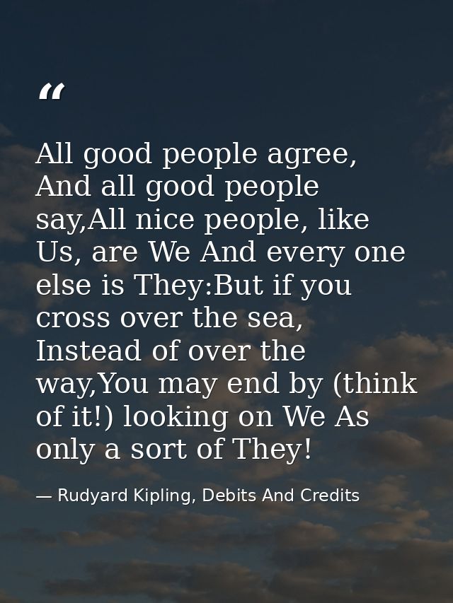 All good people agree, And all good people say,All nice people, like Us, are We And every one else is They:But if you cr — Rudyard Kipling, Debits And Credits