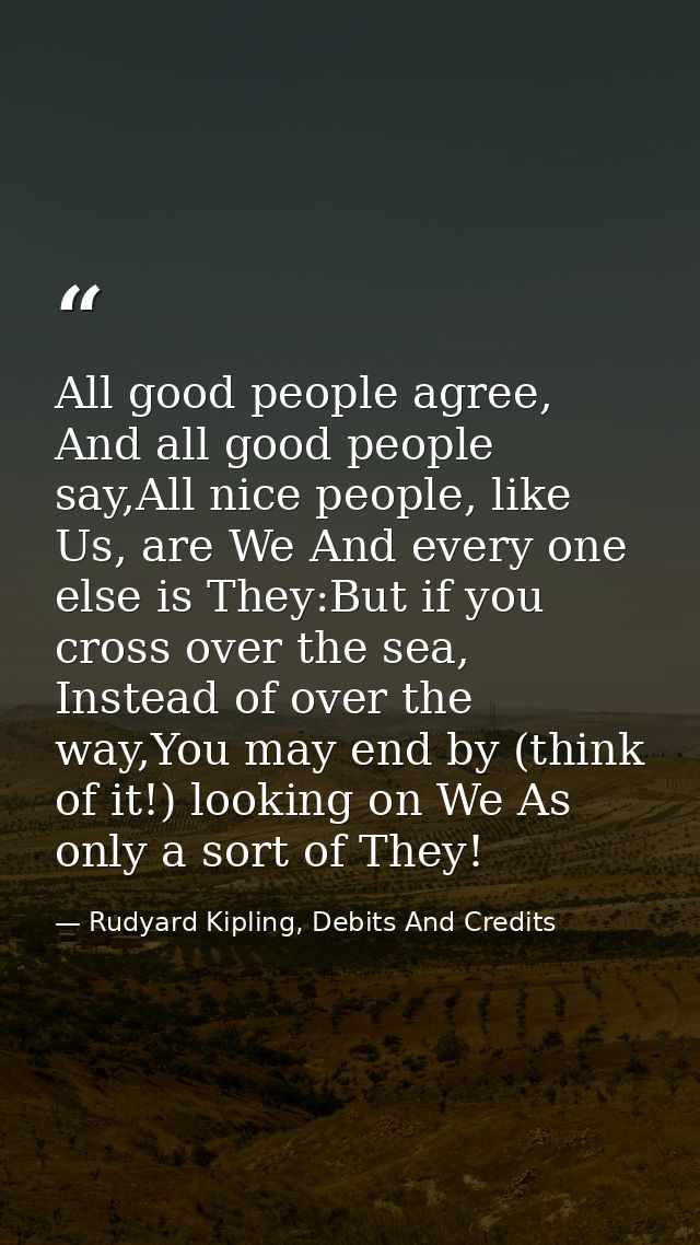 All good people agree, And all good people say,All nice people, like Us, are We And every one else is They:But if you cr — Rudyard Kipling, Debits And Credits