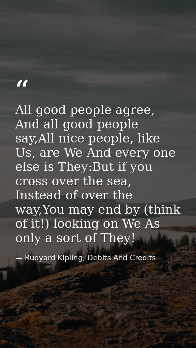 All good people agree, And all good people say,All nice people, like Us, are We And every one else is They:But if you cr — Rudyard Kipling, Debits And Credits