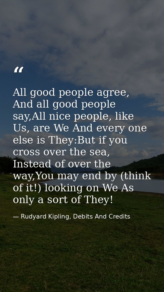 All good people agree, And all good people say,All nice people, like Us, are We And every one else is They:But if you cr — Rudyard Kipling, Debits And Credits