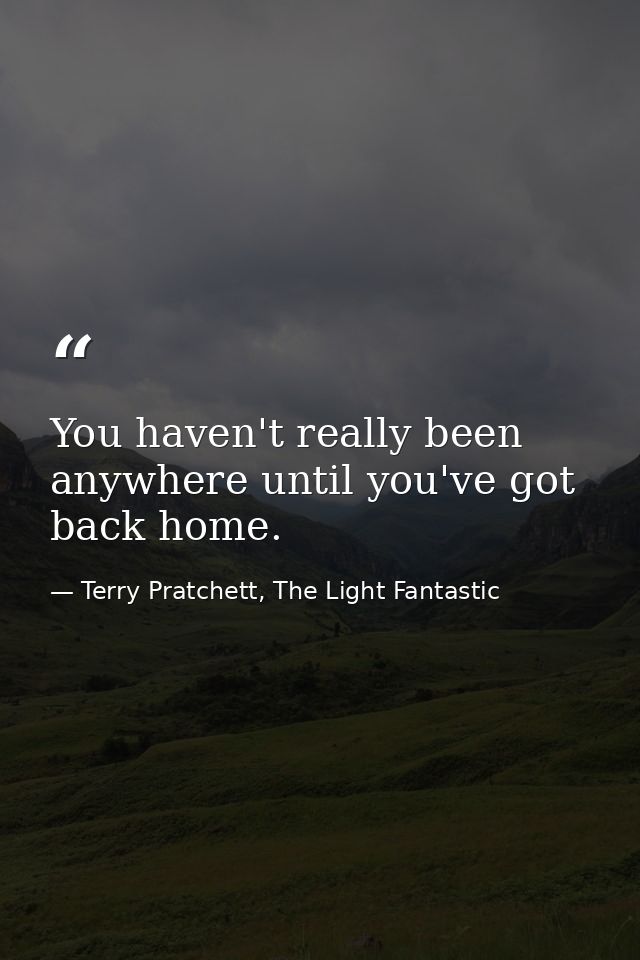You haven't really been anywhere until you've got back home. — Terry Pratchett, The Light Fantastic