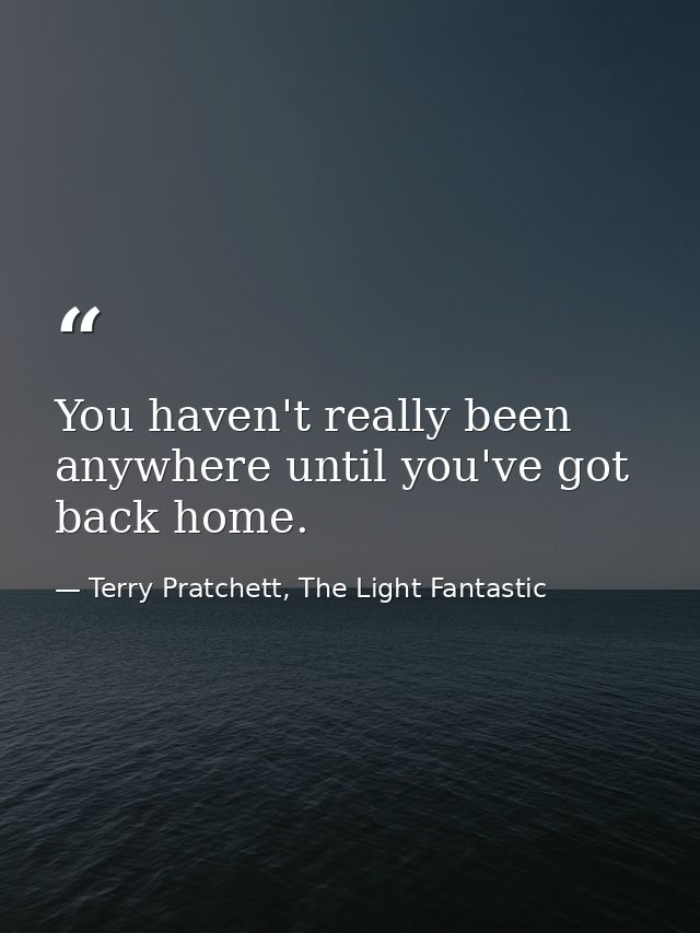 You haven't really been anywhere until you've got back home. — Terry Pratchett, The Light Fantastic