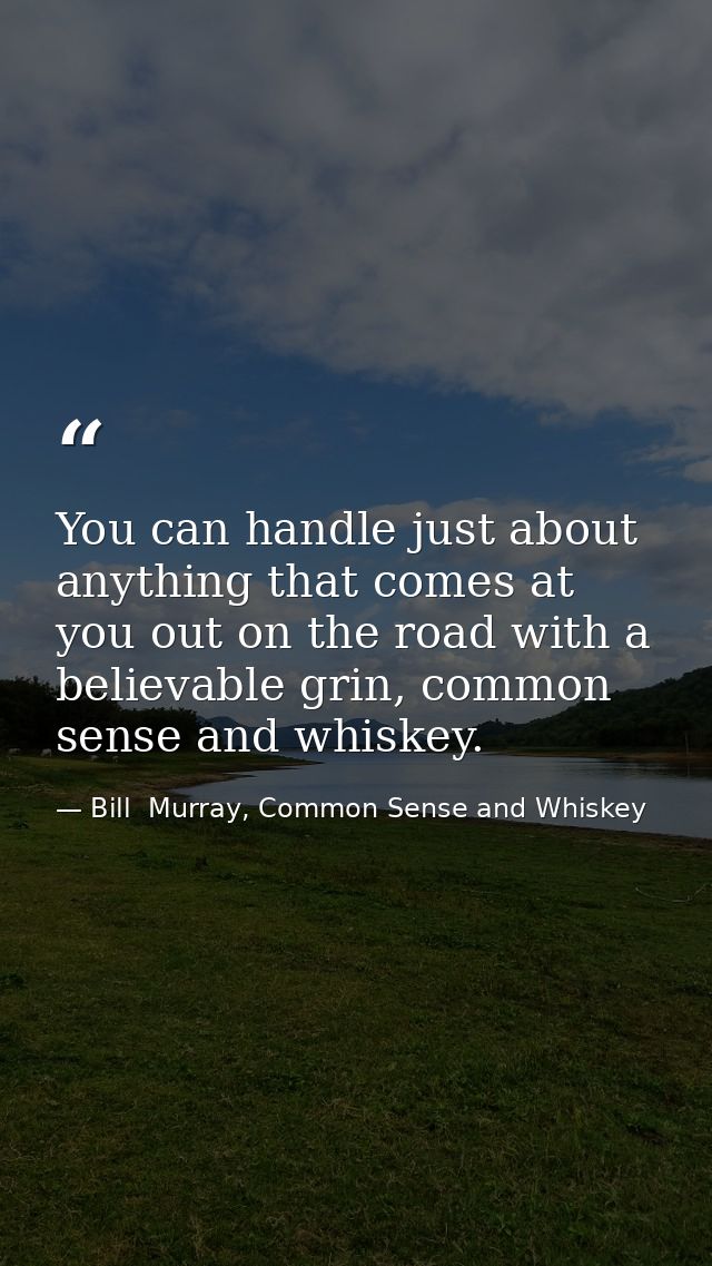 You can handle just about anything that comes at you out on the road with a believable grin, common sense and whiskey. — Bill  Murray, Common Sense and Whiskey