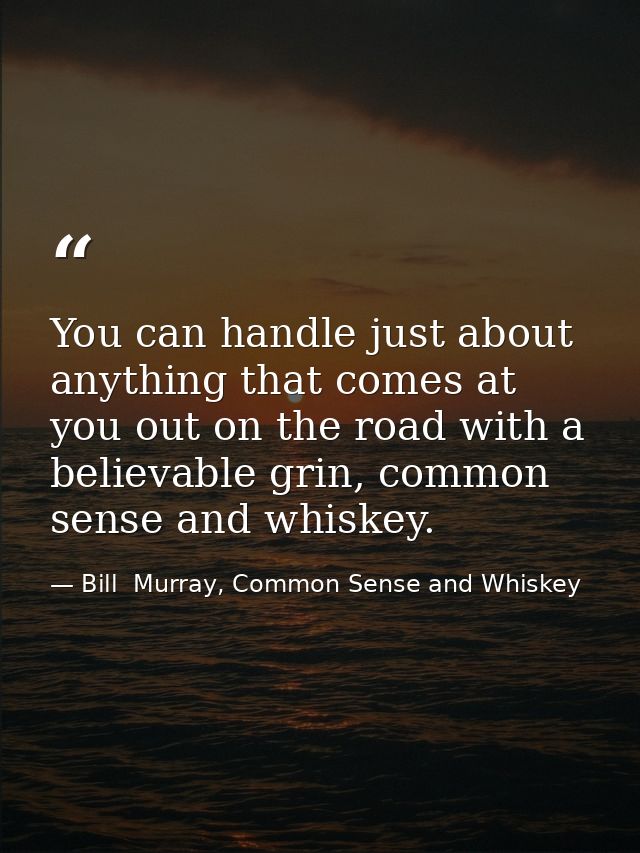 You can handle just about anything that comes at you out on the road with a believable grin, common sense and whiskey. — Bill  Murray, Common Sense and Whiskey
