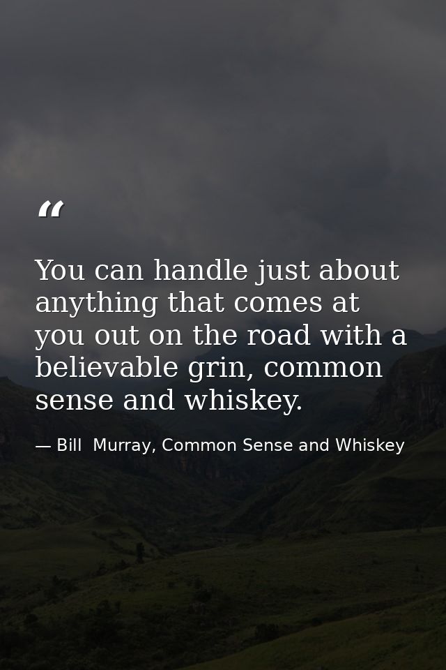 You can handle just about anything that comes at you out on the road with a believable grin, common sense and whiskey. — Bill  Murray, Common Sense and Whiskey