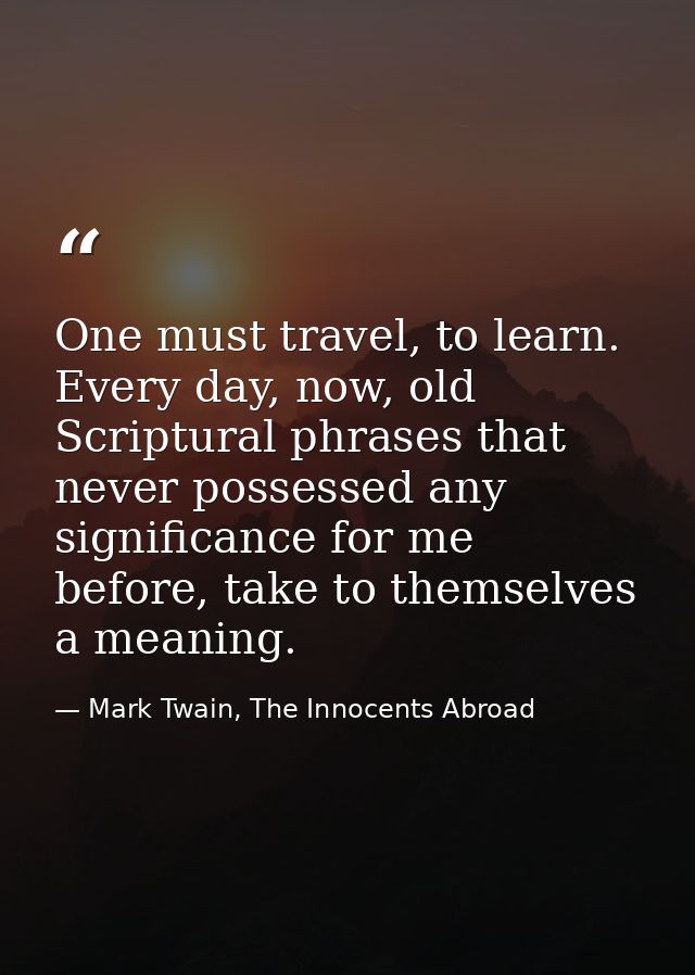 One must travel, to learn. Every day, now, old Scriptural phrases that never possessed any significance for me before, t — Mark Twain, The Innocents Abroad