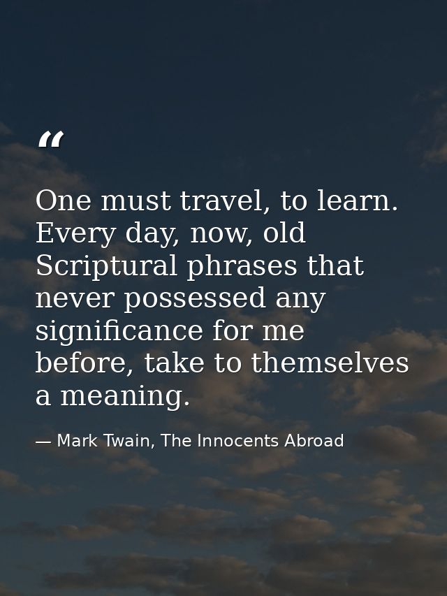 One must travel, to learn. Every day, now, old Scriptural phrases that never possessed any significance for me before, t — Mark Twain, The Innocents Abroad