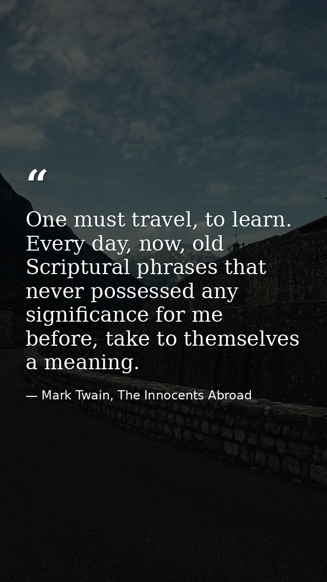 One must travel, to learn. Every day, now, old Scriptural phrases that never possessed any significance for me before, t — Mark Twain, The Innocents Abroad