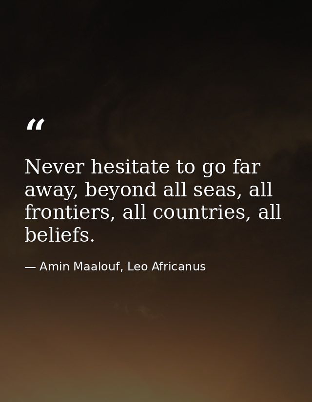 Never hesitate to go far away, beyond all seas, all frontiers, all countries, all beliefs. — Amin Maalouf, Leo Africanus