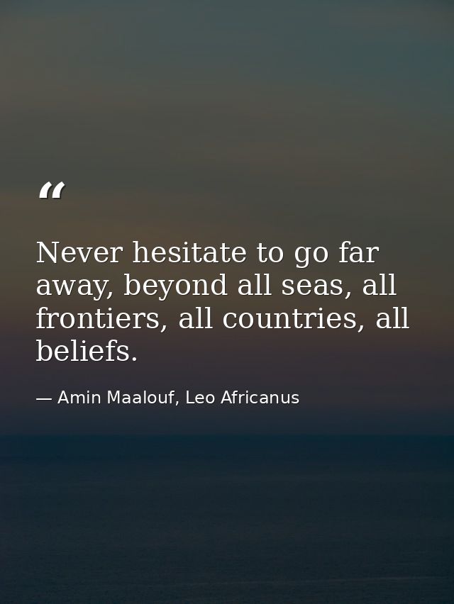 Never hesitate to go far away, beyond all seas, all frontiers, all countries, all beliefs. — Amin Maalouf, Leo Africanus