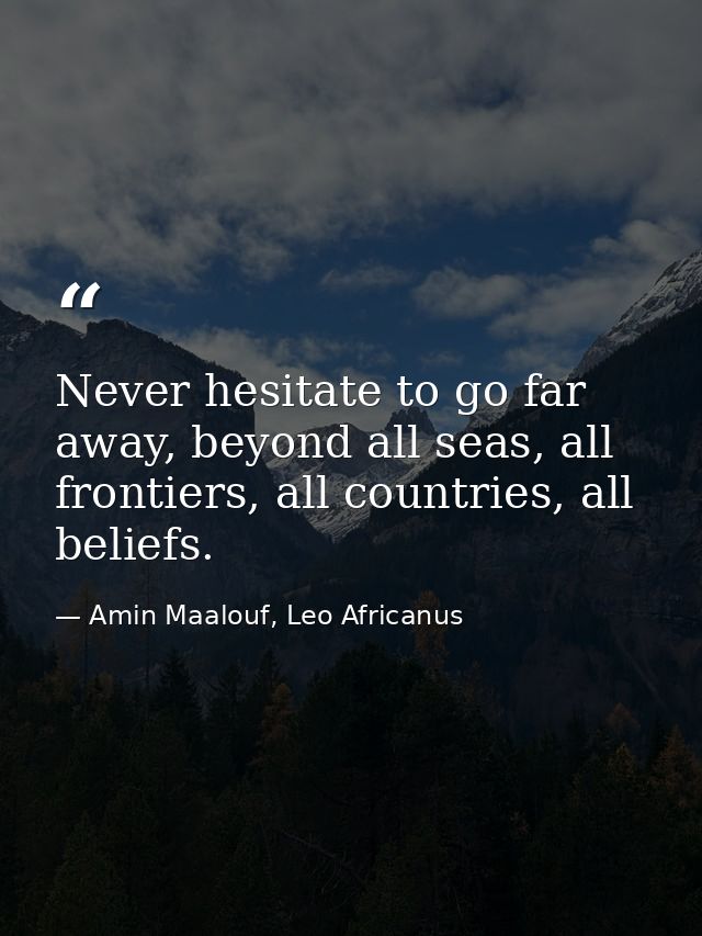 Never hesitate to go far away, beyond all seas, all frontiers, all countries, all beliefs. — Amin Maalouf, Leo Africanus