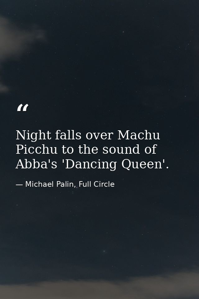 Night falls over Machu Picchu to the sound of Abba's 'Dancing Queen'. — Michael Palin, Full Circle